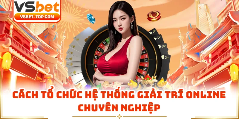Cách Tổ Chức Hệ Thống Giải Trí Online Chuyên Nghiệp